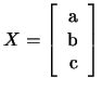 $ X =
\left[
\begin{tabular}{r}
a\\
b\\
c
\end{tabular}\right]
$