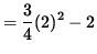 $ = \displaystyle{ 3 \over 4 } (2)^2 - 2 $