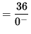 $ = \displaystyle{ 36 \over 0^{-} } $