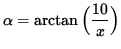 $ \alpha = \arctan \Big( \displaystyle{ 10 \over x } \Big) $