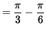 $ = \displaystyle{ \pi \over 3 } - \displaystyle{ \pi \over 6 } $