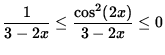 $ \displaystyle{ { 1 \over 3-2x } \le { \cos^2 (2x) \over 3-2x } \le 0 } $