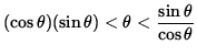 $ (\cos \theta) (\sin \theta) < \theta < \displaystyle{ \sin \theta \over \cos \theta } $