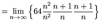 $ = \displaystyle{ \lim_{n \to \infty} \Big\{ 64{ n^2 \over n^2 }{ n+1 \over n } { n+1 \over n } \Big\} } $