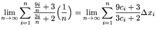 $ \displaystyle{ \lim_{n \to \infty} \sum_{i=1}^{n} { {9i \over n}+ 3 \over {3i ...
...m_{n \to \infty} \sum_{i=1}^{n} { 9c_{i} + 3 \over 3 c_{i}+ 2 } \Delta x_{i} } $