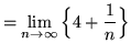 $ = \displaystyle{ \lim_{n \to \infty} \Big\{ 4 + { 1 \over n } \Big\} } $