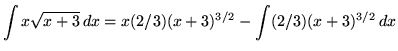 $ \displaystyle{ \int { x \sqrt{x + 3} } \,dx }
= \displaystyle{ x (2/3)(x+3)^{3/2} - \int (2/3)(x+3)^{3/2} \, dx } $