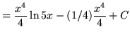 $ = \displaystyle{ {x^4 \over 4} \ln{5x} - (1/4) { x^4 \over 4} + C } $