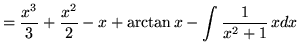 $ = \displaystyle{ {x^3 \over 3}+ {x^2 \over 2}-x }
+ \displaystyle{ \arctan x } - \displaystyle{ \int {1 \over x^2+1 } \,xdx }$