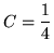 $ C = \displaystyle{1 \over 4} $