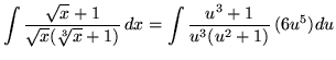 $ \displaystyle{ \int { \sqrt{x} + 1 \over \sqrt{x} ( \sqrt[3] {x} + 1 ) } \, dx } = \displaystyle{ \int { u^3 + 1 \over u^3(u^2+1) } \, (6u^5) du } $