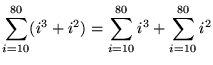 $ \displaystyle{ \sum_{i=10}^{80} (i^3 + i^2) } =
\displaystyle{ \sum_{i=10}^{80} i^3 + \sum_{i=10}^{80} i^2 }$