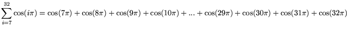 $ \displaystyle{ \sum_{i=7}^{32} \cos(i\pi) } = \cos(7\pi) + \cos(8\pi) + \cos(9\pi) + \cos(10\pi) + ... + \cos(29\pi) + \cos(30\pi) + \cos(31\pi) + \cos(32\pi) $