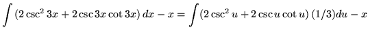 $ \displaystyle{ \int{( 2 \csc ^2 {3x} + 2\csc{3x}\cot{3x} )}\,dx} - x = \displaystyle{ \int (2 \csc ^2 u + 2 \csc u \cot u) \,(1/3)du } - x $