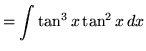 $ = \displaystyle{ \int \tan^3 x \tan^2 x \, dx } $