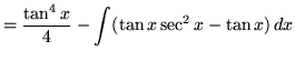 $ = \displaystyle{ { \tan^4 x \over 4 } - \int (\tan x \sec^2 x - \tan x) \, dx } $