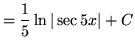 $ = \displaystyle{{1 \over 5} \ln{\vert \sec {5x} \vert} + C } $