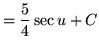 $ = \displaystyle{{5 \over 4} \sec u + C } $