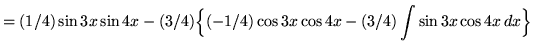 $ = \displaystyle{ (1/4) \sin{3x} \sin{4x} - (3/4) \Big\{ (-1/4) \cos{3x} \cos{4x} - (3/4) \int{ \sin{3x} \cos{4x} } \, dx \Big\} } $