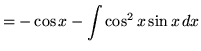$ = - \cos x - \displaystyle{ \int \cos^2 x \sin x \, dx } $