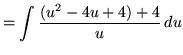 $ = \displaystyle{ \int { (u^2-4u+4)+4 \over u } \, du } $