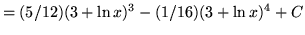 $ = \displaystyle{ (5/12)(3 + \ln x)^3 - (1/16) (3 + \ln x)^4 } + C $