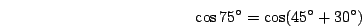 \begin{displaymath}\cos 75^\circ=\cos(45^\circ+30^\circ)\end{displaymath}