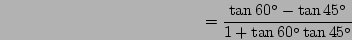 \begin{displaymath}=\frac{\tan60^\circ-\tan45^\circ}{1+\tan60^\circ\tan45^\circ}\end{displaymath}