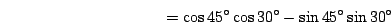 \begin{displaymath}=\cos45^\circ\cos30^\circ-\sin45^\circ\sin30^\circ\end{displaymath}