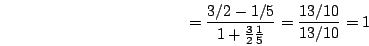 \begin{displaymath}=\frac{3/2-1/5}{1+\frac{3}{2}\frac{1}{5}}=\frac{13/10}{13/10}=1\end{displaymath}