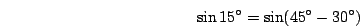 \begin{displaymath}\sin15^\circ=\sin(45^\circ-30^\circ)\end{displaymath}