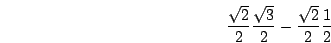 \begin{displaymath}\frac{\sqrt{2}}{2}\frac{\sqrt{3}}{2}-\frac{\sqrt{2}}{2}\frac{1}{2}\end{displaymath}