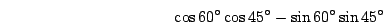 \begin{displaymath}\cos60^\circ\cos45^\circ-\sin60^\circ\sin45^\circ\end{displaymath}