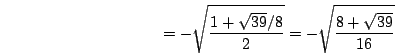 \begin{displaymath}=-\sqrt{\frac{1+\sqrt{39}/8}{2}}=-\sqrt{\frac{8+\sqrt{39}}{16}}\end{displaymath}