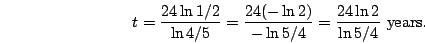 \begin{displaymath}t=\frac{24\ln 1/2}{\ln 4/5}=\frac{24(-\ln 2)}{-\ln 5/4}=\frac{24\ln 2}{\ln
5/4} \mbox{ years.}\end{displaymath}