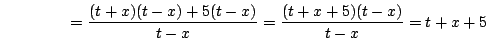 \begin{displaymath}=\frac{(t+x)(t-x)+5(t-x)}{t-x}=\frac{(t+x+5)(t-x)}{t-x}=t+x+5\end{displaymath}