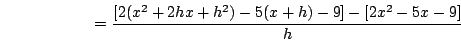 \begin{displaymath}=\frac{[2(x^2+2hx+h^2)-5(x+h)-9]-[2x^2-5x-9]}{h}\end{displaymath}