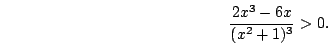 \begin{displaymath}\frac{2x^3-6x}{(x^2+1)^3}>0.\end{displaymath}