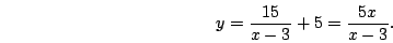 \begin{displaymath}y=\frac{15}{x-3}+5=\frac{5x}{x-3}.\end{displaymath}
