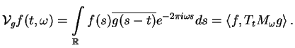 $\displaystyle {\cal V}_{g} f (t,\omega) = \int \limits_{\R} f(s) \overline{g(s - t)} e^{-2\pi i \omega s} ds = \langle f, T_t M_{\omega} g \rangle \,.$